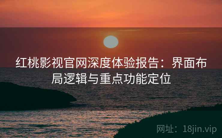 红桃影视官网深度体验报告：界面布局逻辑与重点功能定位