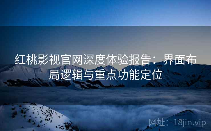 红桃影视官网深度体验报告:界面布局逻辑与重点功能定位 红桃影视官网深度体验报告:界面布局逻辑与重点功能定位