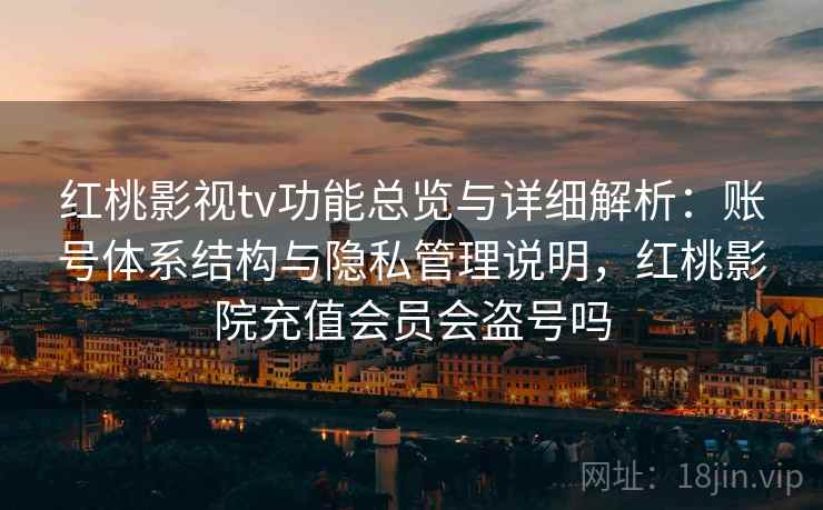红桃影视tv功能总览与详细解析：账号体系结构与隐私管理说明，红桃影院充值会员会盗号吗