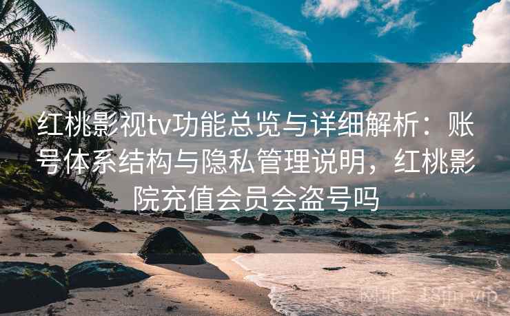 红桃影视tv功能总览与详细解析：账号体系结构与隐私管理说明，红桃影院充值会员会盗号吗