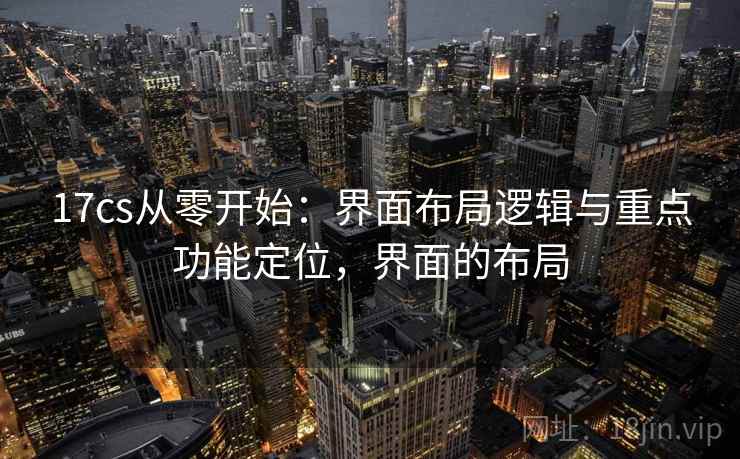 17cs从零开始：界面布局逻辑与重点功能定位，界面的布局