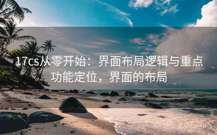 17cs从零开始：界面布局逻辑与重点功能定位，界面的布局
