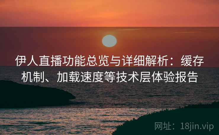 伊人直播功能总览与详细解析：缓存机制、加载速度等技术层体验报告