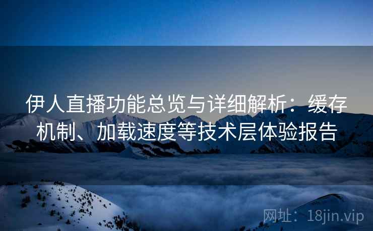 伊人直播功能总览与详细解析：缓存机制、加载速度等技术层体验报告