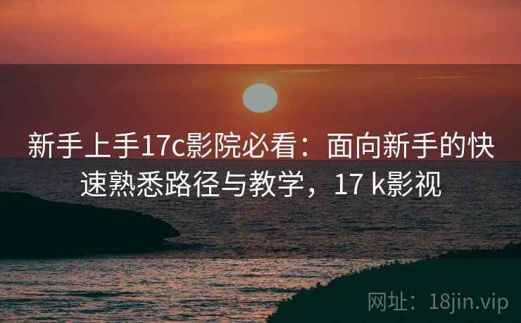 新手上手17c影院必看：面向新手的快速熟悉路径与教学，17 k影视