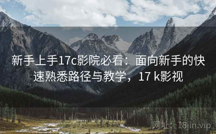 新手上手17c影院必看：面向新手的快速熟悉路径与教学，17 k影视