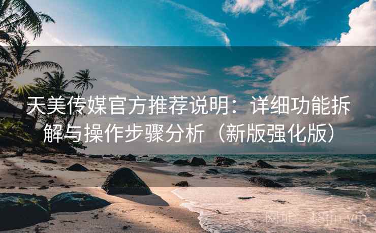 天美传媒官方推荐说明：详细功能拆解与操作步骤分析（新版强化版）