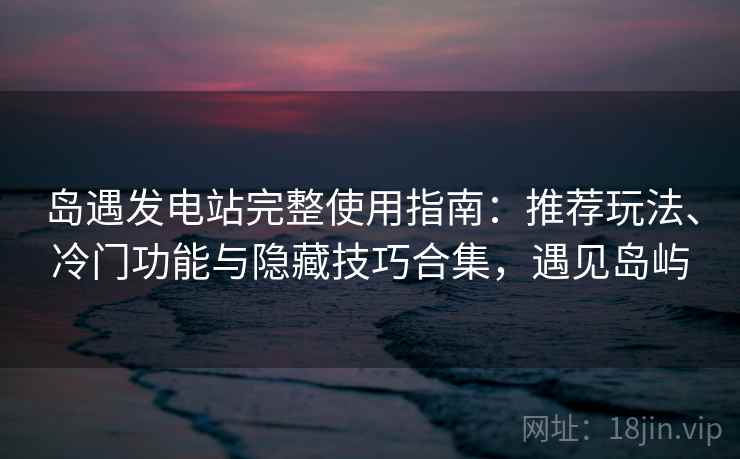 岛遇发电站完整使用指南：推荐玩法、冷门功能与隐藏技巧合集，遇见岛屿