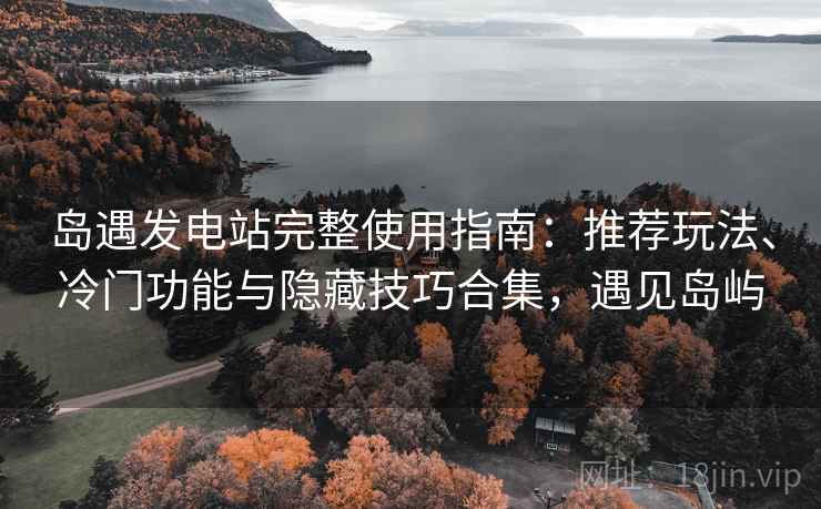 岛遇发电站完整使用指南：推荐玩法、冷门功能与隐藏技巧合集，遇见岛屿