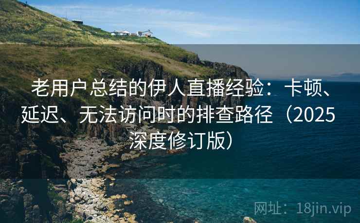 老用户总结的伊人直播经验：卡顿、延迟、无法访问时的排查路径（2025 深度修订版）