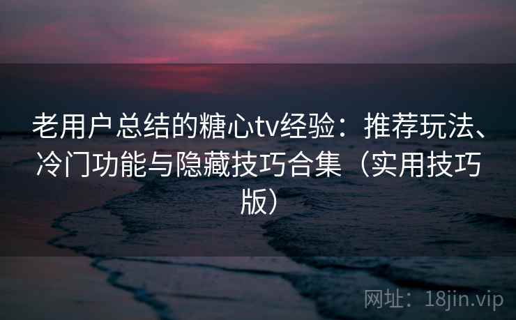 老用户总结的糖心tv经验：推荐玩法、冷门功能与隐藏技巧合集（实用技巧版）