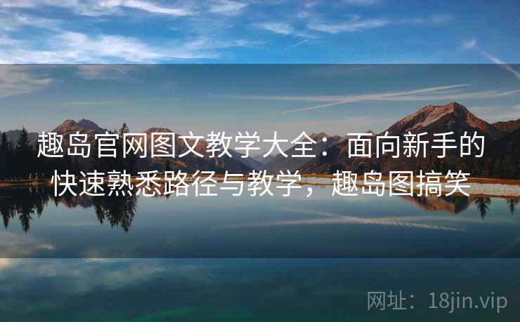 趣岛官网图文教学大全：面向新手的快速熟悉路径与教学，趣岛图搞笑