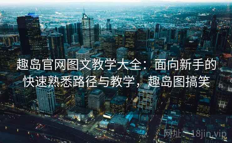 趣岛官网图文教学大全：面向新手的快速熟悉路径与教学，趣岛图搞笑