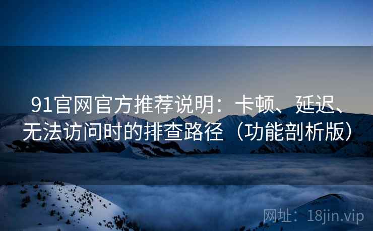 91官网官方推荐说明：卡顿、延迟、无法访问时的排查路径（功能剖析版）