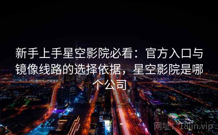 新手上手星空影院必看：官方入口与镜像线路的选择依据，星空影院是哪个公司