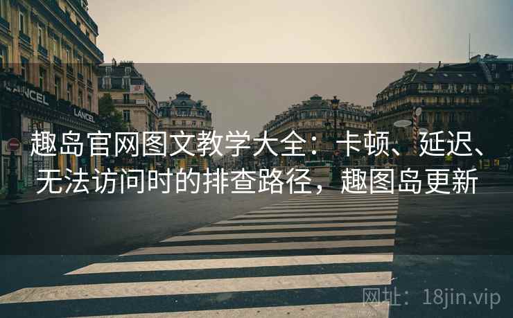 趣岛官网图文教学大全：卡顿、延迟、无法访问时的排查路径，趣图岛更新