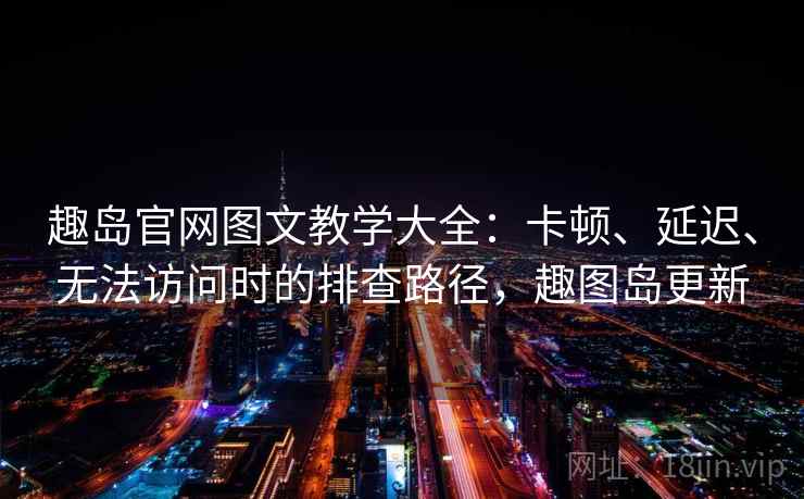 趣岛官网图文教学大全：卡顿、延迟、无法访问时的排查路径，趣图岛更新