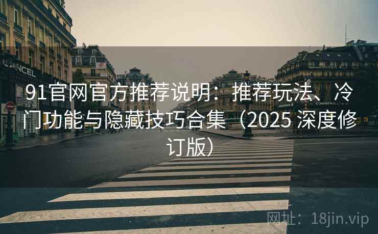 91官网官方推荐说明：推荐玩法、冷门功能与隐藏技巧合集（2025 深度修订版）