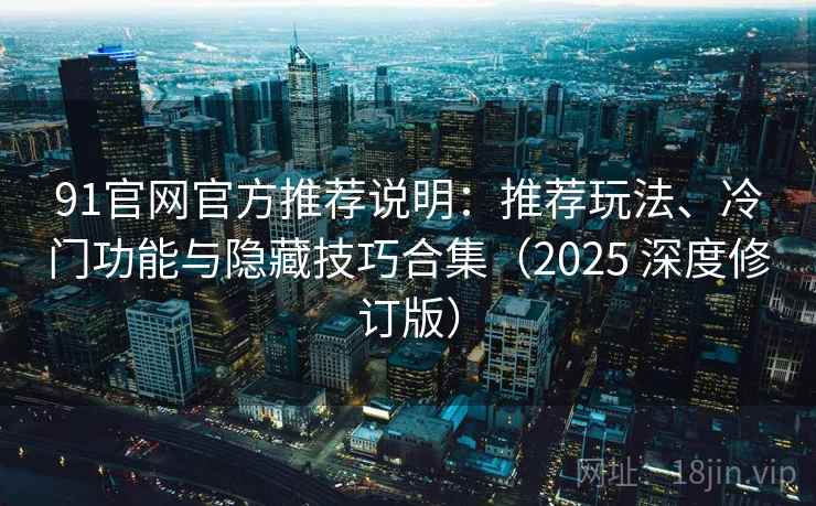 91官网官方推荐说明：推荐玩法、冷门功能与隐藏技巧合集（2025 深度修订版）