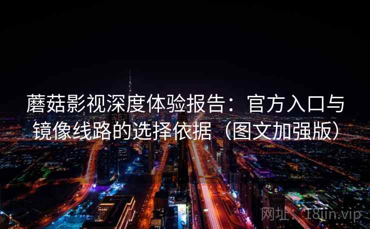 蘑菇影视深度体验报告：官方入口与镜像线路的选择依据（图文加强版）
