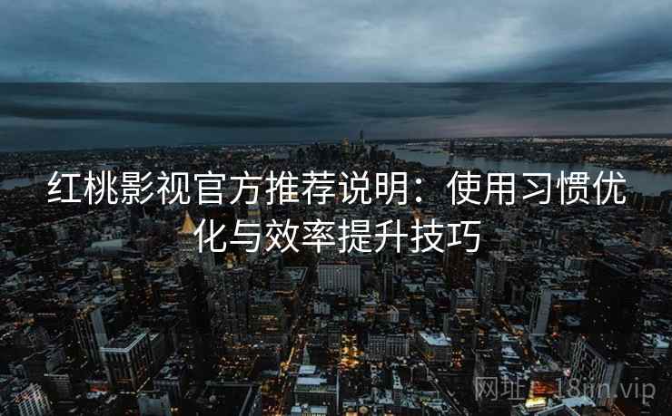 红桃影视官方推荐说明：使用习惯优化与效率提升技巧