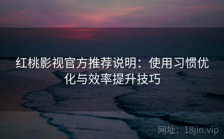 红桃影视官方推荐说明：使用习惯优化与效率提升技巧