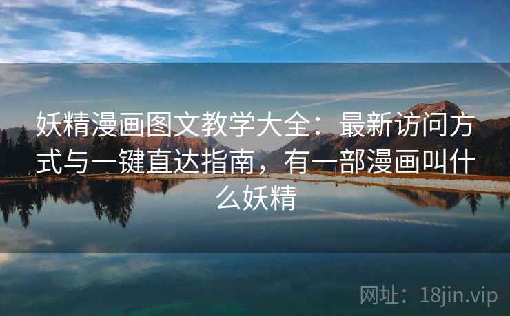 妖精漫画图文教学大全：最新访问方式与一键直达指南，有一部漫画叫什么妖精