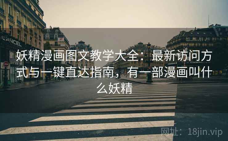 妖精漫画图文教学大全：最新访问方式与一键直达指南，有一部漫画叫什么妖精