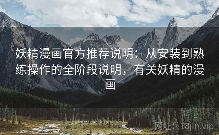 妖精漫画官方推荐说明：从安装到熟练操作的全阶段说明，有关妖精的漫画