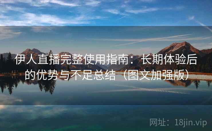 伊人直播完整使用指南：长期体验后的优势与不足总结（图文加强版）