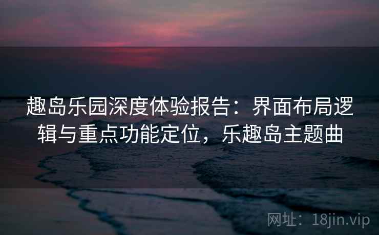 趣岛乐园深度体验报告：界面布局逻辑与重点功能定位，乐趣岛主题曲