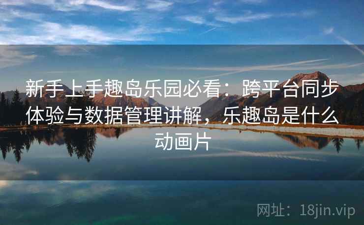 新手上手趣岛乐园必看：跨平台同步体验与数据管理讲解，乐趣岛是什么动画片