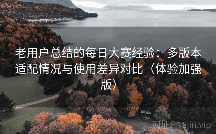 老用户总结的每日大赛经验：多版本适配情况与使用差异对比（体验加强版）
