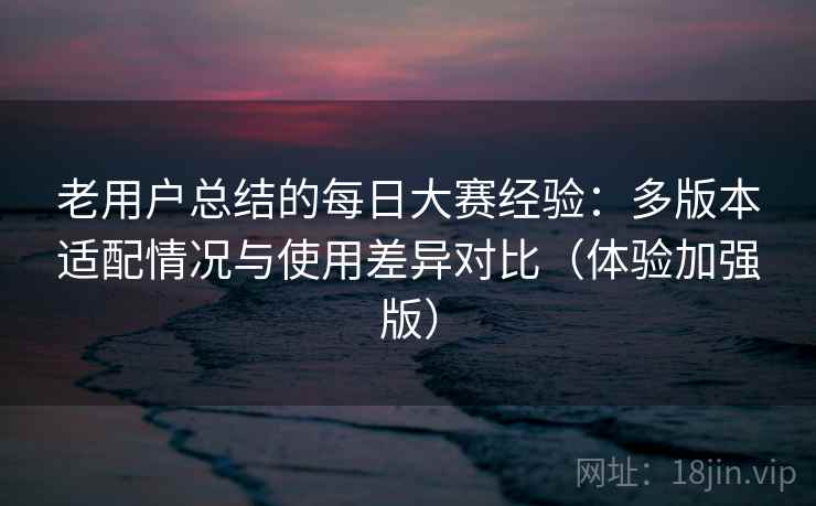 老用户总结的每日大赛经验：多版本适配情况与使用差异对比（体验加强版）