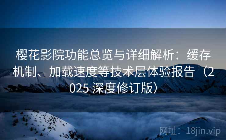樱花影院功能总览与详细解析：缓存机制、加载速度等技术层体验报告（2025 深度修订版）
