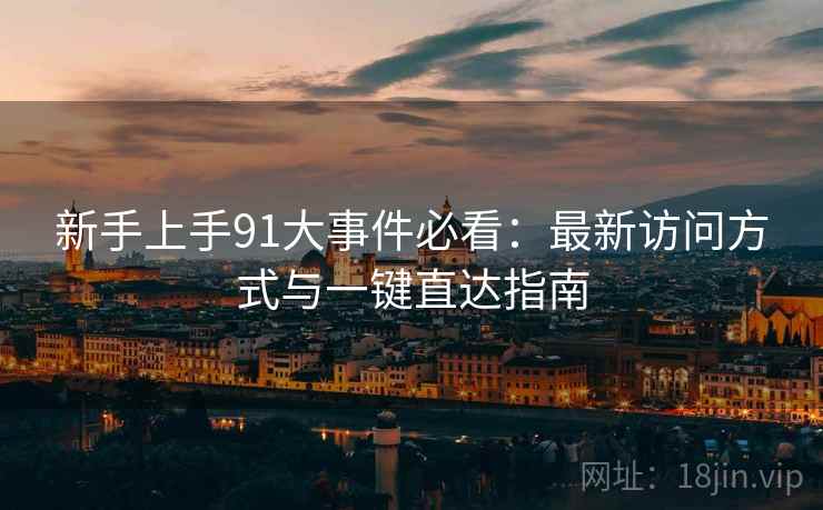 新手上手91大事件必看：最新访问方式与一键直达指南