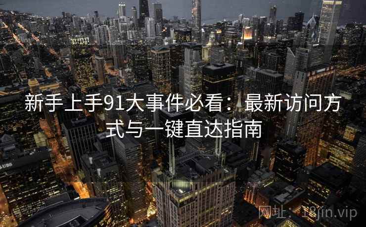 新手上手91大事件必看：最新访问方式与一键直达指南