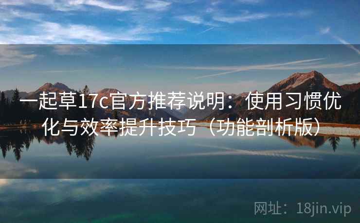 一起草17c官方推荐说明：使用习惯优化与效率提升技巧（功能剖析版）
