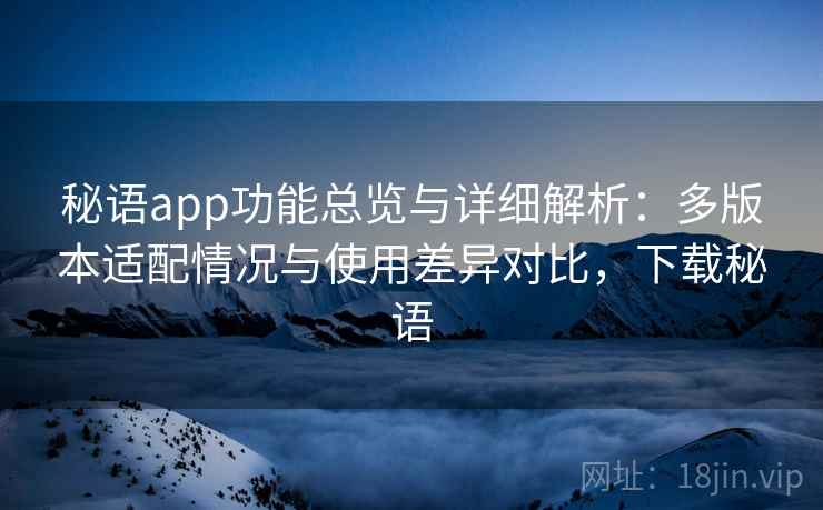 秘语app功能总览与详细解析：多版本适配情况与使用差异对比，下载秘语