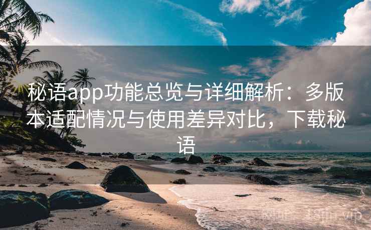 秘语app功能总览与详细解析：多版本适配情况与使用差异对比，下载秘语