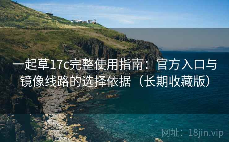 一起草17c完整使用指南：官方入口与镜像线路的选择依据（长期收藏版）