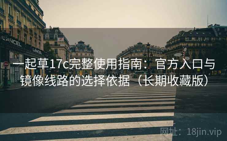 一起草17c完整使用指南：官方入口与镜像线路的选择依据（长期收藏版）