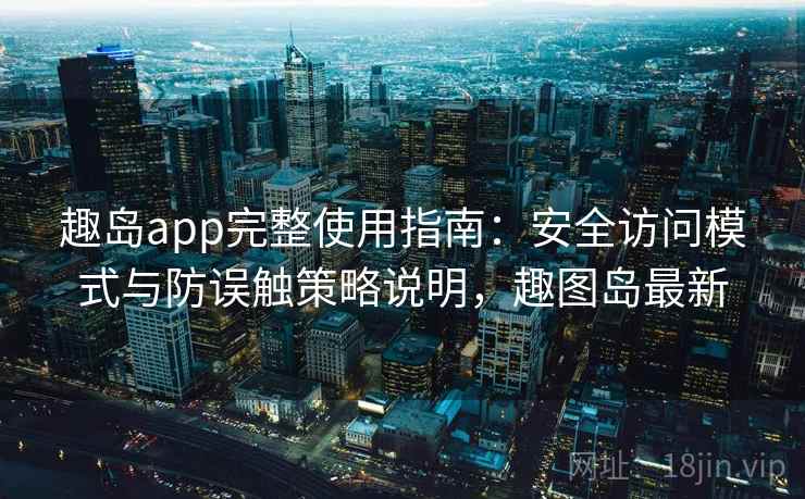 趣岛app完整使用指南：安全访问模式与防误触策略说明，趣图岛最新