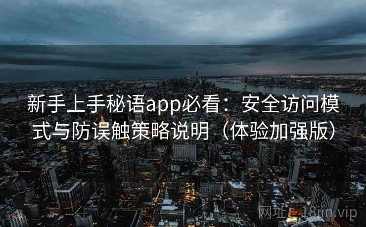 新手上手秘语app必看：安全访问模式与防误触策略说明（体验加强版）