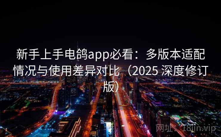 新手上手电鸽app必看：多版本适配情况与使用差异对比（2025 深度修订版）