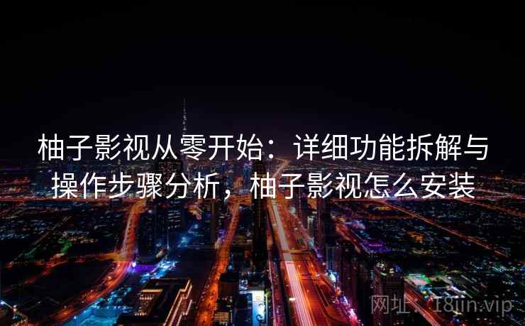 柚子影视从零开始：详细功能拆解与操作步骤分析，柚子影视怎么安装
