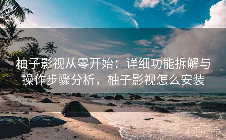 柚子影视从零开始：详细功能拆解与操作步骤分析，柚子影视怎么安装