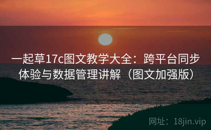 一起草17c图文教学大全：跨平台同步体验与数据管理讲解（图文加强版）
