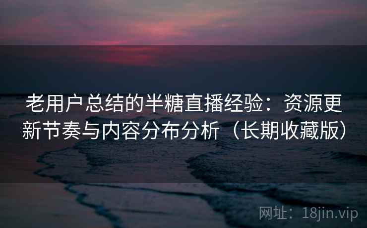 老用户总结的半糖直播经验：资源更新节奏与内容分布分析（长期收藏版）