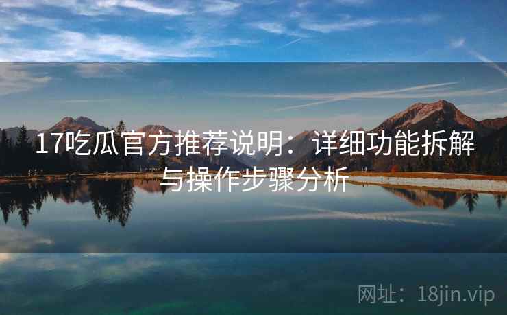 17吃瓜官方推荐说明：详细功能拆解与操作步骤分析